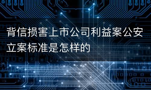 背信损害上市公司利益案公安立案标准是怎样的