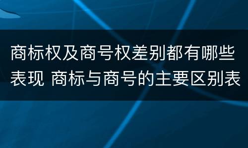 商标权及商号权差别都有哪些表现 商标与商号的主要区别表现