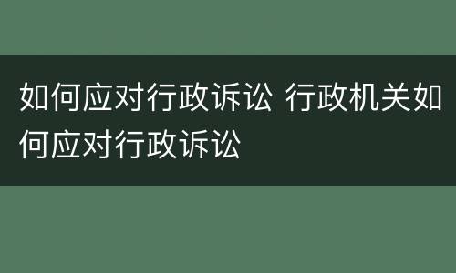 如何应对行政诉讼 行政机关如何应对行政诉讼
