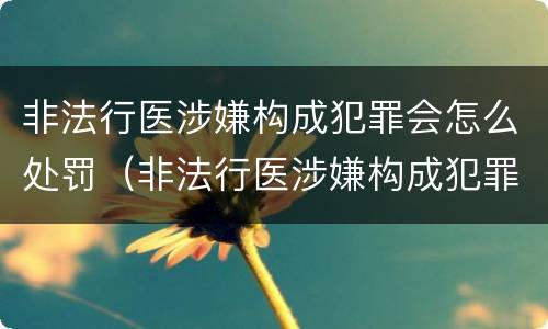非法行医涉嫌构成犯罪会怎么处罚（非法行医涉嫌构成犯罪会怎么处罚呢）