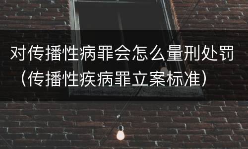对传播性病罪会怎么量刑处罚（传播性疾病罪立案标准）