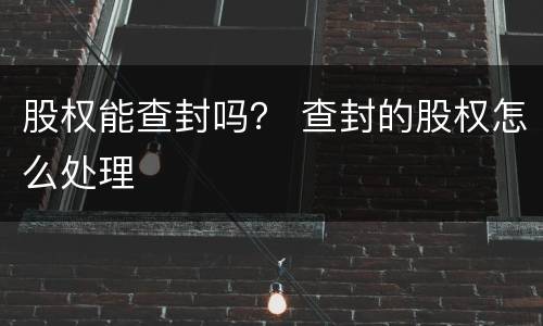 股权能查封吗？ 查封的股权怎么处理