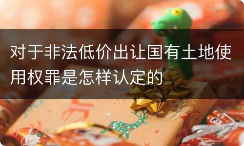 对于非法低价出让国有土地使用权罪是怎样认定的