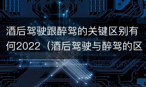 酒后驾驶跟醉驾的关键区别有何2022（酒后驾驶与醉驾的区别）