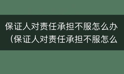 保证人对责任承担不服怎么办（保证人对责任承担不服怎么办理）