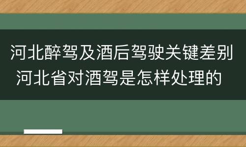 河北醉驾及酒后驾驶关键差别 河北省对酒驾是怎样处理的