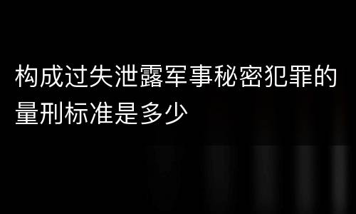 构成过失泄露军事秘密犯罪的量刑标准是多少