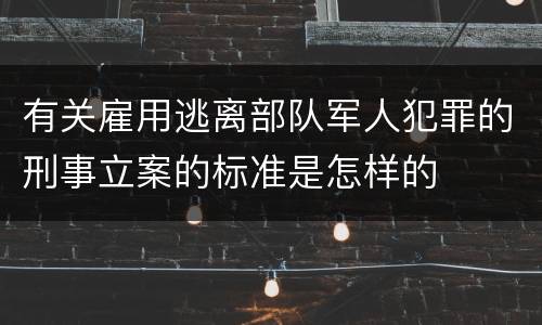 有关雇用逃离部队军人犯罪的刑事立案的标准是怎样的