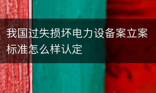 我国过失损坏电力设备案立案标准怎么样认定