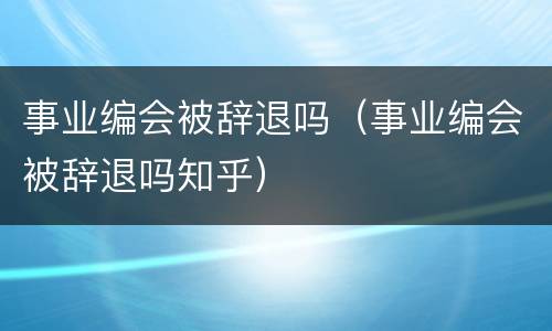 事业编会被辞退吗（事业编会被辞退吗知乎）
