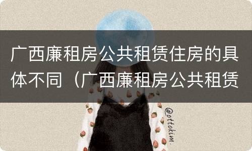 广西廉租房公共租赁住房的具体不同（广西廉租房公共租赁住房的具体不同规定）