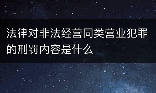 法律对非法经营同类营业犯罪的刑罚内容是什么