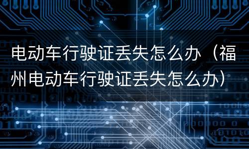 电动车行驶证丢失怎么办（福州电动车行驶证丢失怎么办）