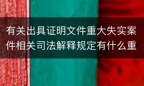 有关出具证明文件重大失实案件相关司法解释规定有什么重要内容