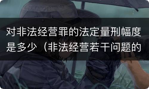 对非法经营罪的法定量刑幅度是多少（非法经营若干问题的解释）