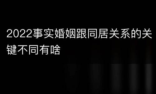 2022事实婚姻跟同居关系的关键不同有啥