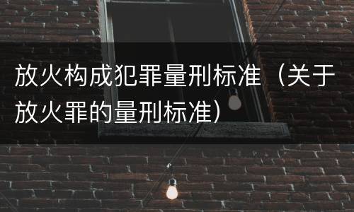 放火构成犯罪量刑标准（关于放火罪的量刑标准）