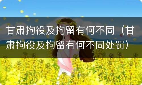 甘肃拘役及拘留有何不同（甘肃拘役及拘留有何不同处罚）