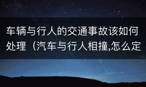 车辆与行人的交通事故该如何处理（汽车与行人相撞,怎么定责划算）
