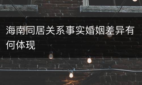海南同居关系事实婚姻差异有何体现
