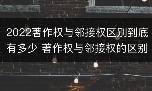 2022著作权与邻接权区别到底有多少 著作权与邻接权的区别