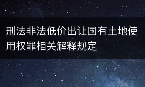 刑法非法低价出让国有土地使用权罪相关解释规定