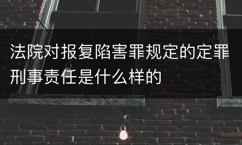 法院对报复陷害罪规定的定罪刑事责任是什么样的