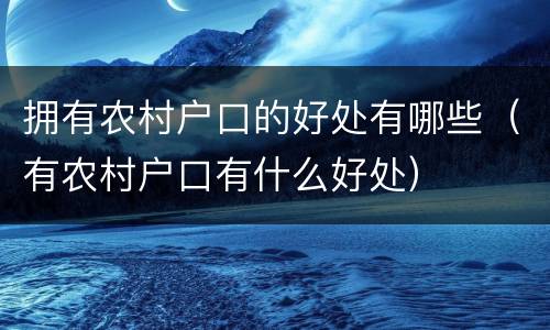 拥有农村户口的好处有哪些（有农村户口有什么好处）