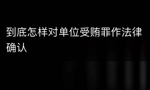 到底怎样对单位受贿罪作法律确认