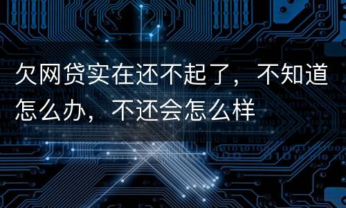 欠网贷实在还不起了，不知道怎么办，不还会怎么样