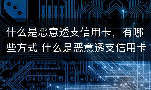 什么是恶意透支信用卡，有哪些方式 什么是恶意透支信用卡?