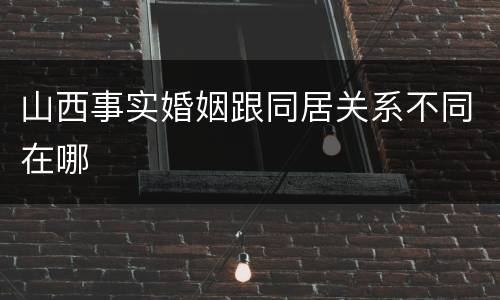 山西事实婚姻跟同居关系不同在哪