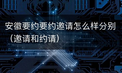 安徽要约要约邀请怎么样分别（邀请和约请）