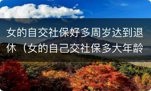 女的自交社保好多周岁达到退休（女的自己交社保多大年龄可以退休）