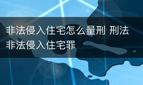 非法侵入住宅怎么量刑 刑法 非法侵入住宅罪