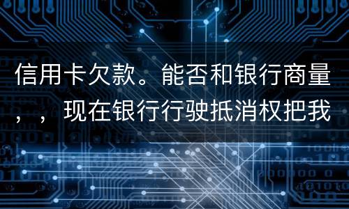信用卡欠款。能否和银行商量，，现在银行行驶抵消权把我薪水扣的一分不剩要怎样办