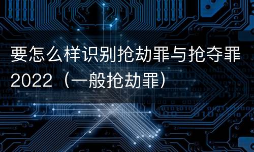 要怎么样识别抢劫罪与抢夺罪2022（一般抢劫罪）