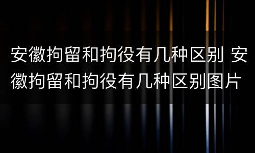 安徽拘留和拘役有几种区别 安徽拘留和拘役有几种区别图片