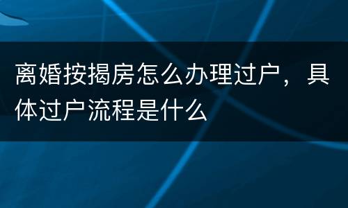 离婚按揭房怎么办理过户，具体过户流程是什么