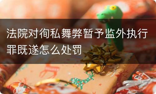 法院对徇私舞弊暂予监外执行罪既遂怎么处罚