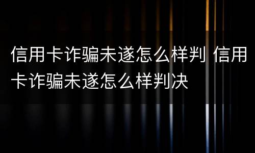 信用卡诈骗未遂怎么样判 信用卡诈骗未遂怎么样判决