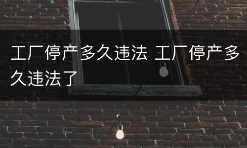 工厂停产多久违法 工厂停产多久违法了