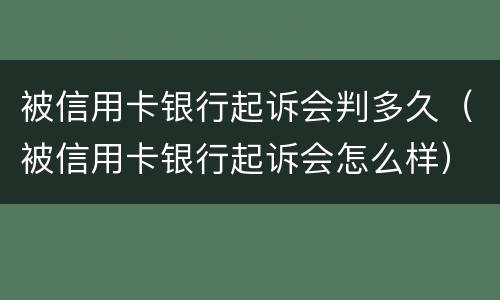 被信用卡银行起诉会判多久（被信用卡银行起诉会怎么样）