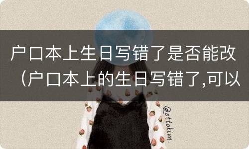 户口本上生日写错了是否能改（户口本上的生日写错了,可以改吗）