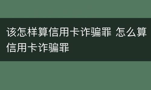 该怎样算信用卡诈骗罪 怎么算信用卡诈骗罪