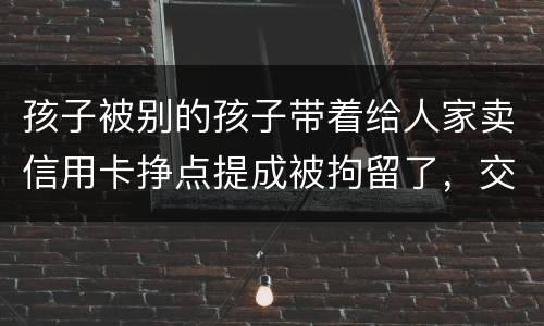 孩子被别的孩子带着给人家卖信用卡挣点提成被拘留了，交罚款就能出来吗