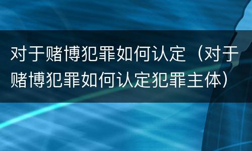 对于赌博犯罪如何认定（对于赌博犯罪如何认定犯罪主体）