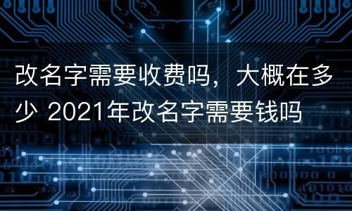 改名字需要收费吗，大概在多少 2021年改名字需要钱吗