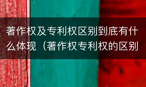 著作权及专利权区别到底有什么体现（著作权专利权的区别）