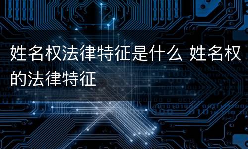 姓名权法律特征是什么 姓名权的法律特征